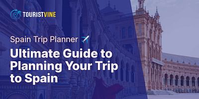 Ultimate Guide to Planning Your Trip to Spain - Spain Trip Planner ✈️